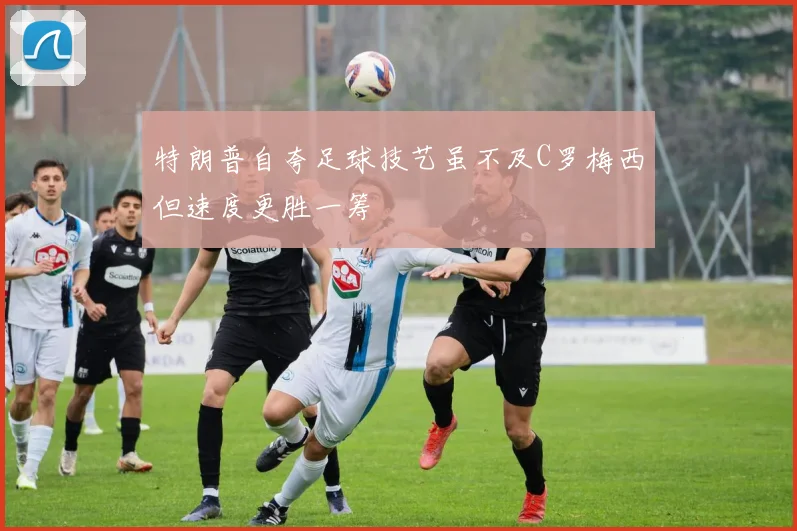 特朗普自夸足球技艺虽不及C罗梅西但速度更胜一筹