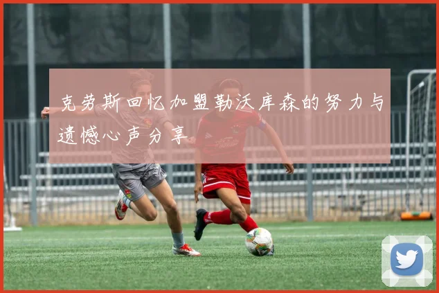 克劳斯回忆加盟勒沃库森的努力与遗憾心声分享