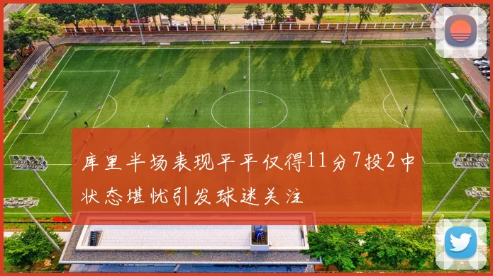 库里半场表现平平仅得11分7投2中状态堪忧引发球迷关注