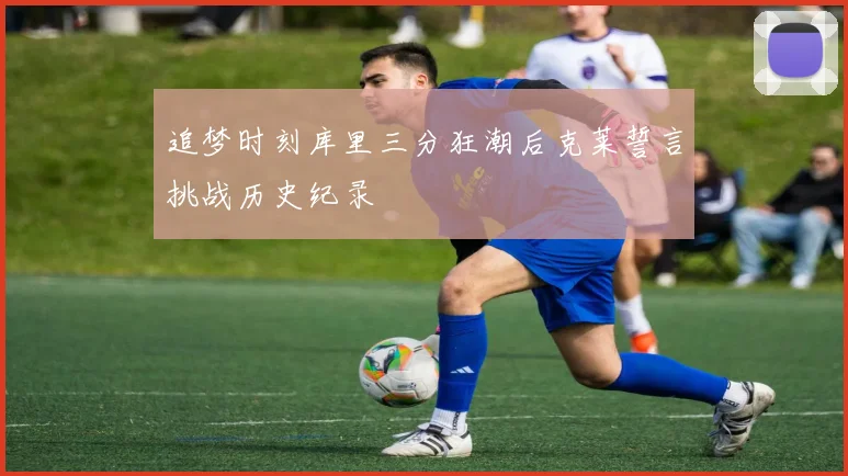 追梦时刻库里三分狂潮后克莱誓言挑战历史纪录