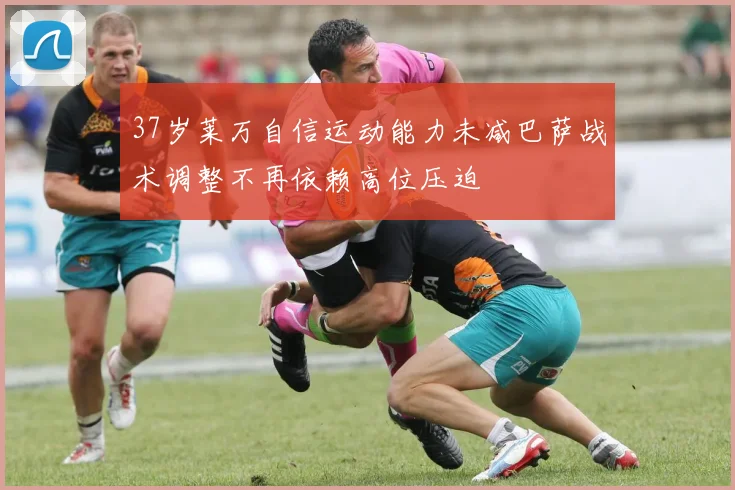 37岁莱万自信运动能力未减巴萨战术调整不再依赖高位压迫