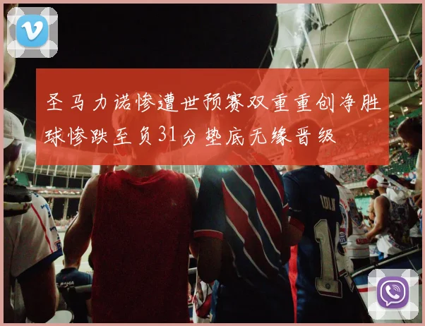 圣马力诺惨遭世预赛双重重创净胜球惨跌至负31分垫底无缘晋级