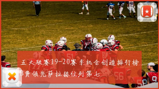 五大联赛19-20赛季机会创造排行榜B费领先萨拉赫位列第七