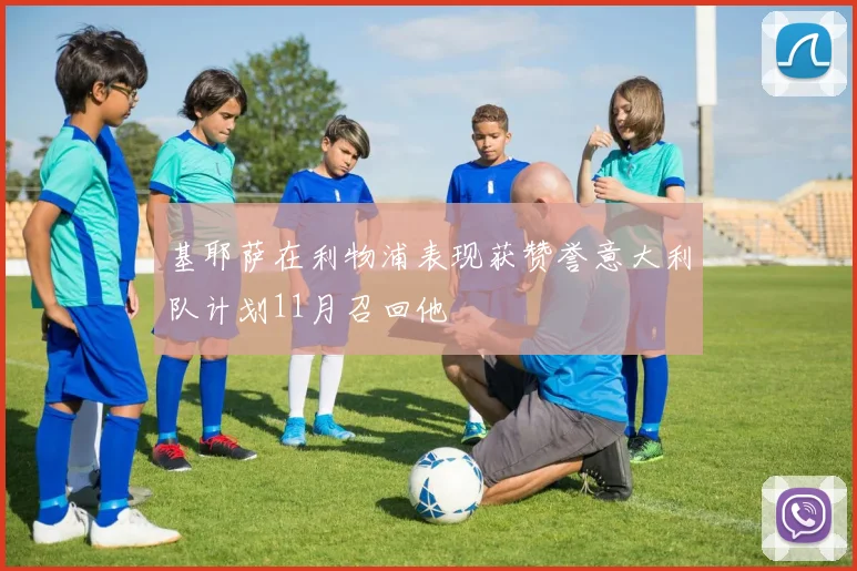 基耶萨在利物浦表现获赞誉意大利队计划11月召回他
