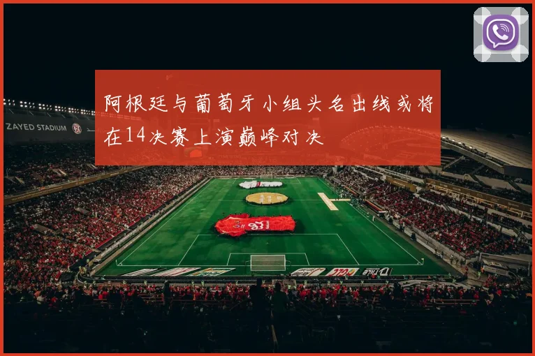阿根廷与葡萄牙小组头名出线或将在14决赛上演巅峰对决
