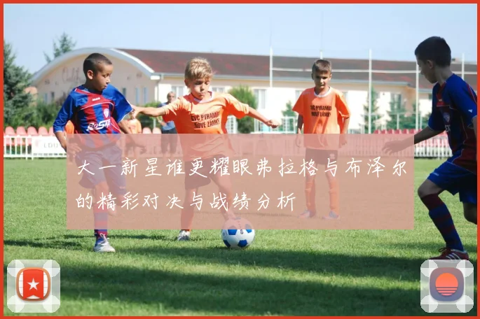 大一新星谁更耀眼弗拉格与布泽尔的精彩对决与战绩分析