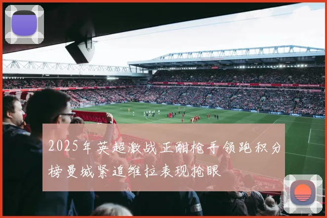 2025年英超激战正酣枪手领跑积分榜曼城紧追维拉表现抢眼
