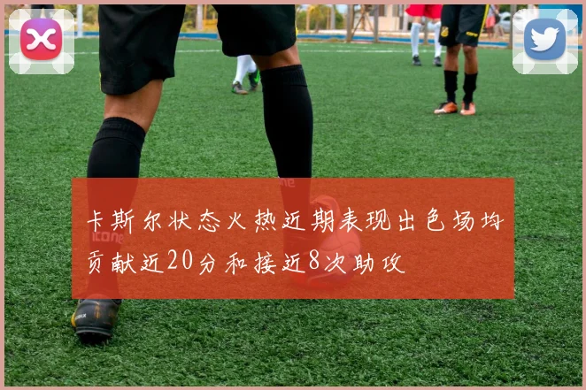 卡斯尔状态火热近期表现出色场均贡献近20分和接近8次助攻