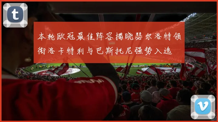 本轮欧冠最佳阵容揭晓瑟尔洛特领衔洛卡特利与巴斯托尼强势入选