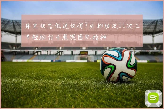 库里状态低迷仅得7分却助攻11次三节轻松打卡展现团队精神
