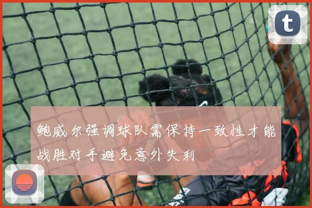 鲍威尔强调球队需保持一致性才能战胜对手避免意外失利