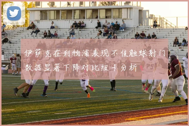 伊萨克在利物浦表现不佳触球射门数据显著下降对比纽卡分析