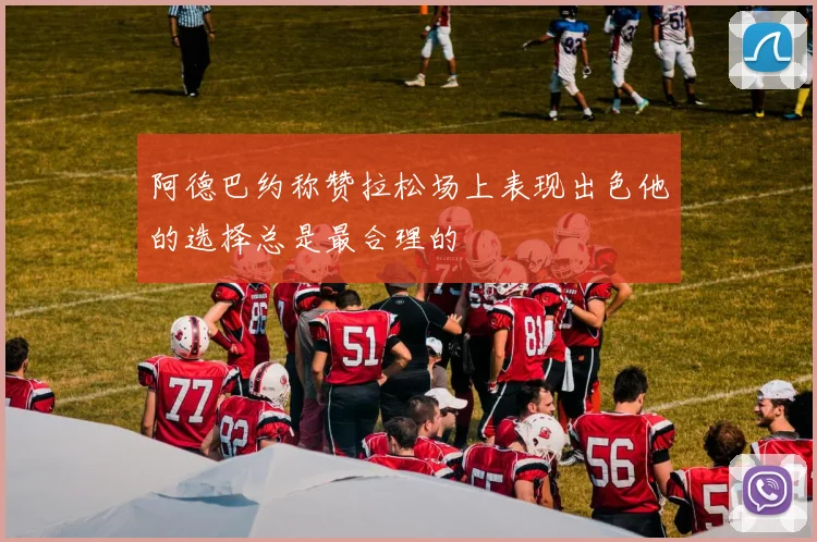 阿德巴约称赞拉松场上表现出色他的选择总是最合理的
