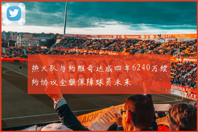 热火队与约维奇达成四年6240万续约协议全额保障球员未来