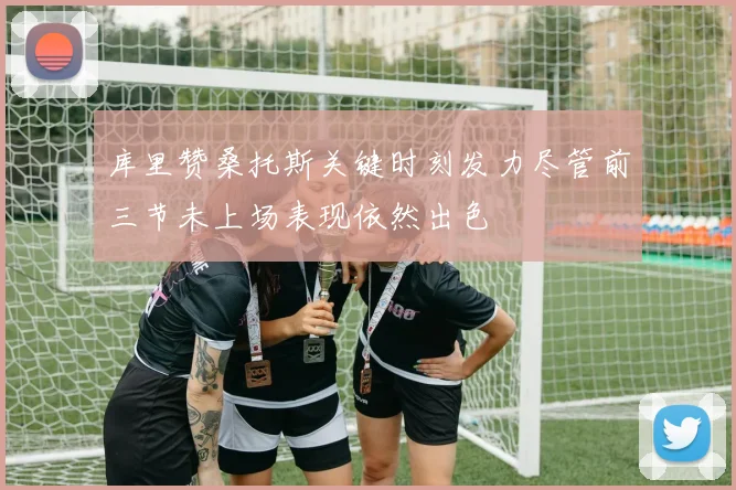 库里赞桑托斯关键时刻发力尽管前三节未上场表现依然出色