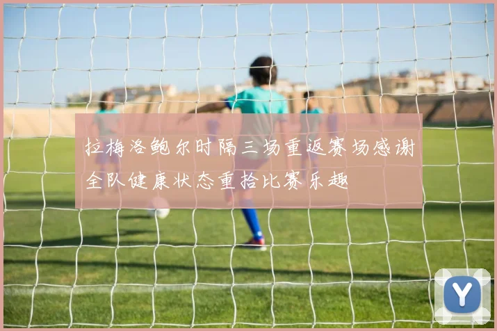 拉梅洛鲍尔时隔三场重返赛场感谢全队健康状态重拾比赛乐趣