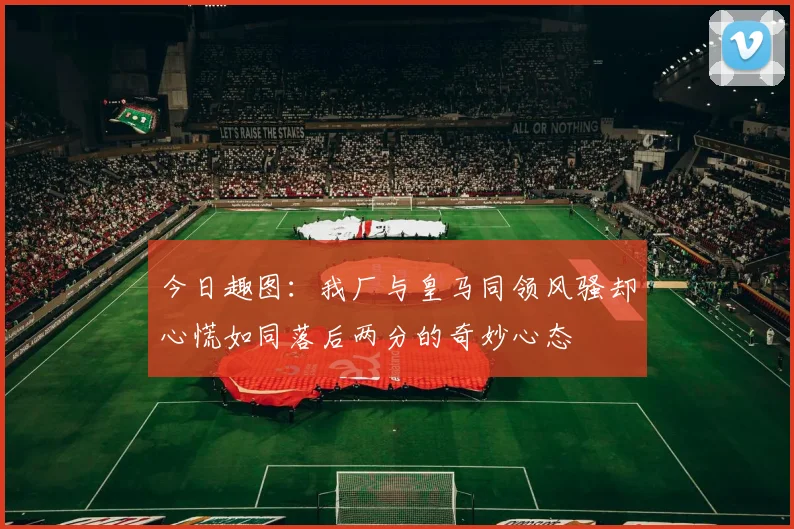 今日趣图：我厂与皇马同领风骚却心慌如同落后两分的奇妙心态