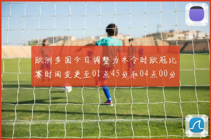 欧洲多国今日调整为冬令时欧冠比赛时间变更至01点45分和04点00分