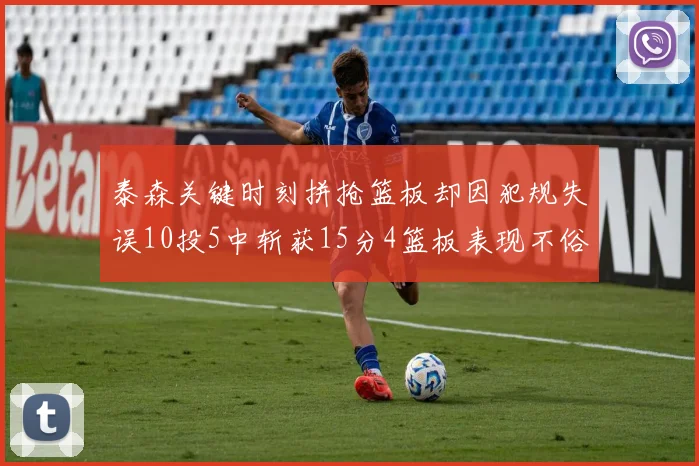 泰森关键时刻拼抢篮板却因犯规失误10投5中斩获15分4篮板表现不俗