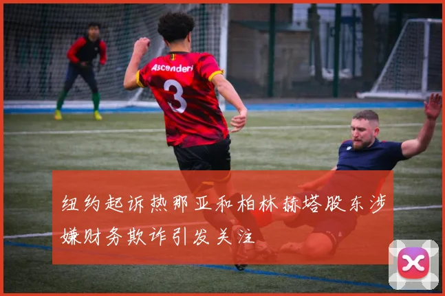 纽约起诉热那亚和柏林赫塔股东涉嫌财务欺诈引发关注