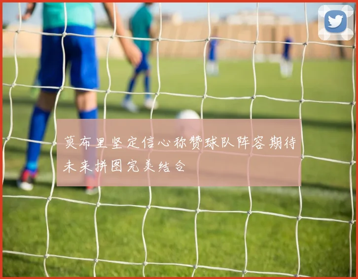 莫布里坚定信心称赞球队阵容期待未来拼图完美结合