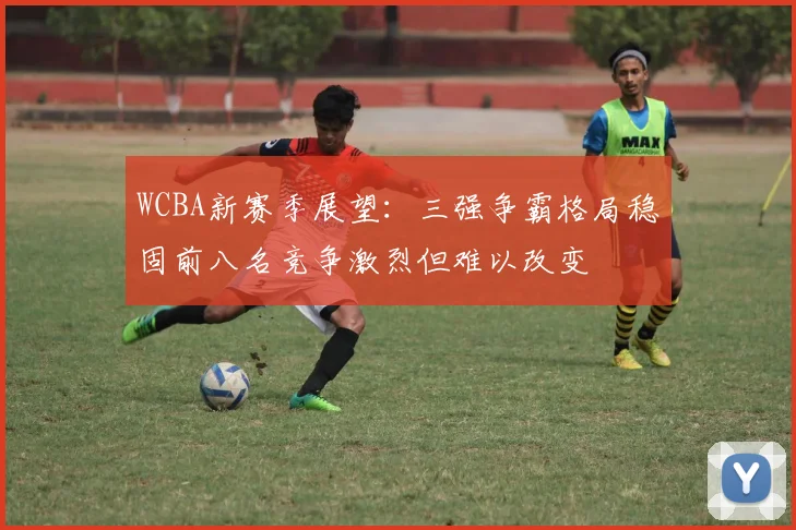 WCBA新赛季展望：三强争霸格局稳固前八名竞争激烈但难以改变