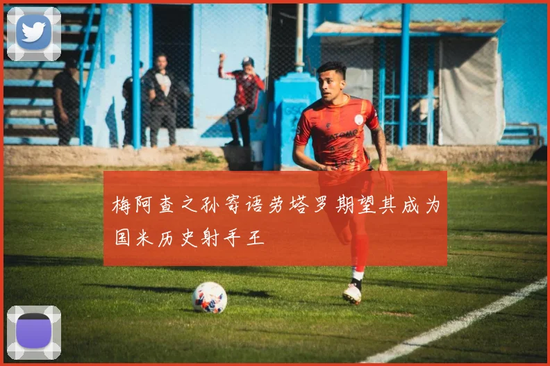 梅阿查之孙寄语劳塔罗期望其成为国米历史射手王