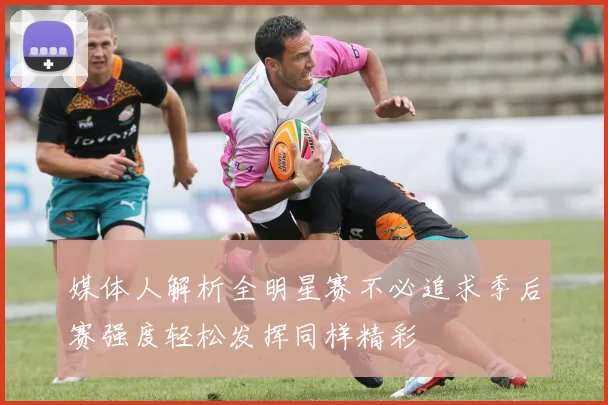 媒体人解析全明星赛不必追求季后赛强度轻松发挥同样精彩